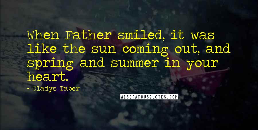 Gladys Taber Quotes: When Father smiled, it was like the sun coming out, and spring and summer in your heart.