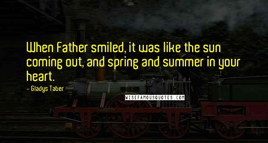 Gladys Taber Quotes: When Father smiled, it was like the sun coming out, and spring and summer in your heart.