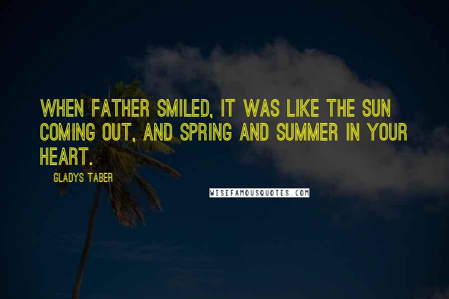 Gladys Taber Quotes: When Father smiled, it was like the sun coming out, and spring and summer in your heart.