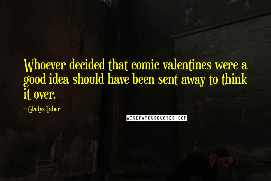 Gladys Taber Quotes: Whoever decided that comic valentines were a good idea should have been sent away to think it over.