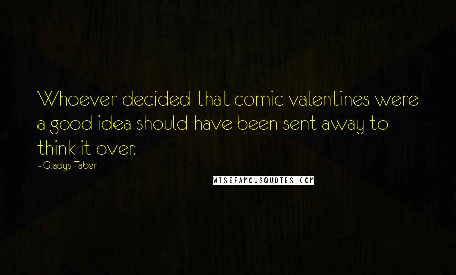 Gladys Taber Quotes: Whoever decided that comic valentines were a good idea should have been sent away to think it over.