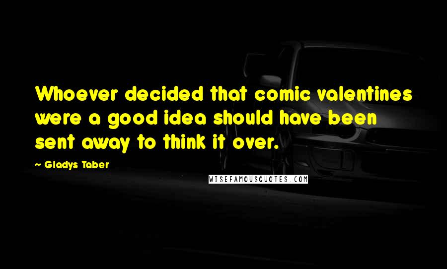 Gladys Taber Quotes: Whoever decided that comic valentines were a good idea should have been sent away to think it over.