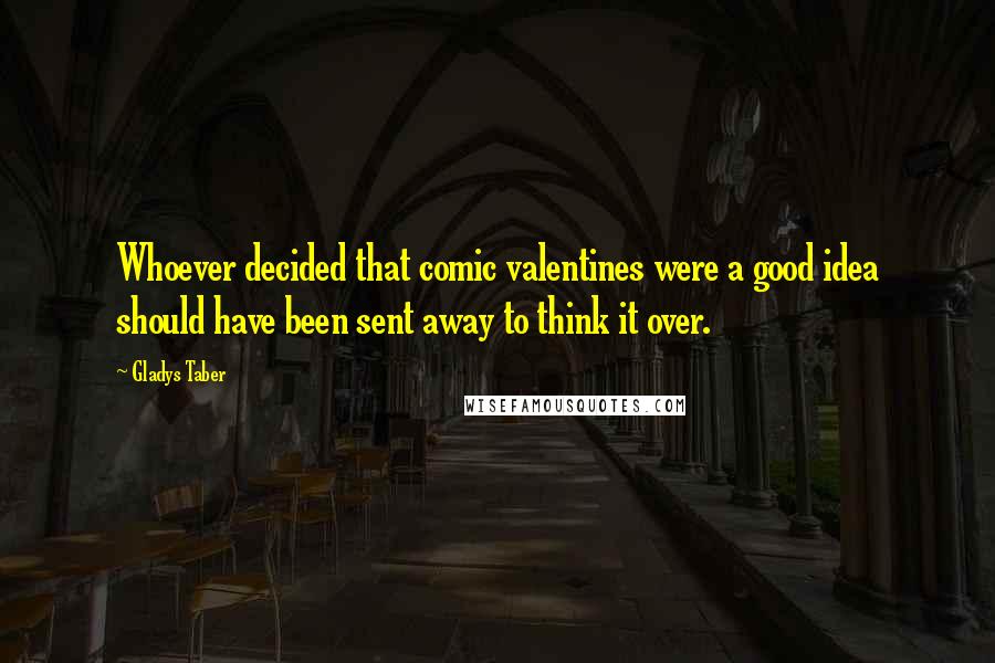 Gladys Taber Quotes: Whoever decided that comic valentines were a good idea should have been sent away to think it over.