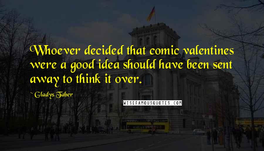 Gladys Taber Quotes: Whoever decided that comic valentines were a good idea should have been sent away to think it over.