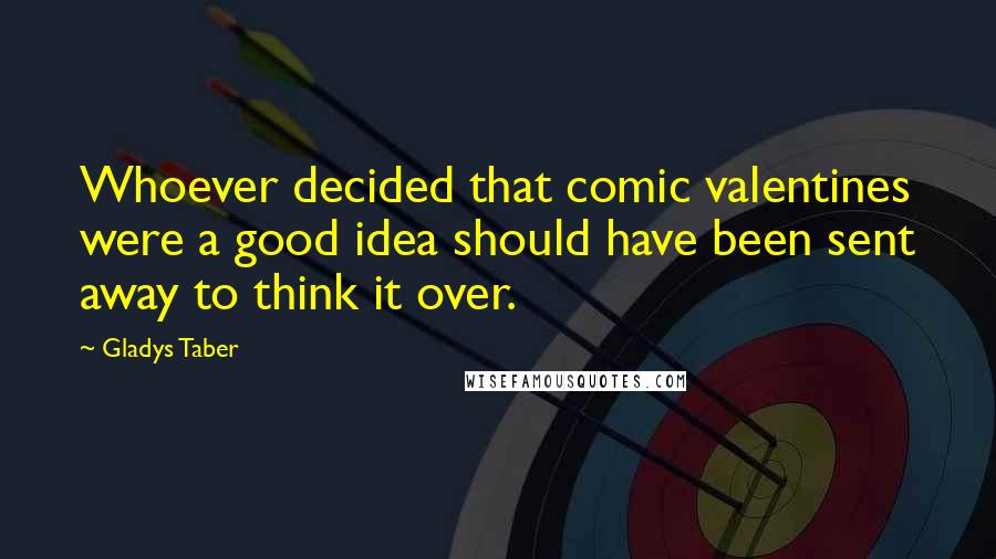 Gladys Taber Quotes: Whoever decided that comic valentines were a good idea should have been sent away to think it over.