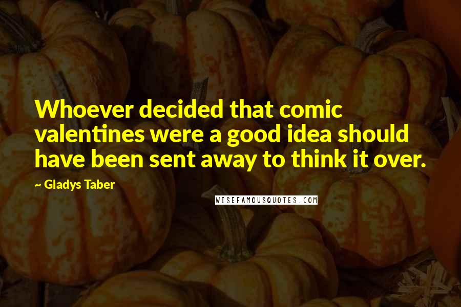 Gladys Taber Quotes: Whoever decided that comic valentines were a good idea should have been sent away to think it over.