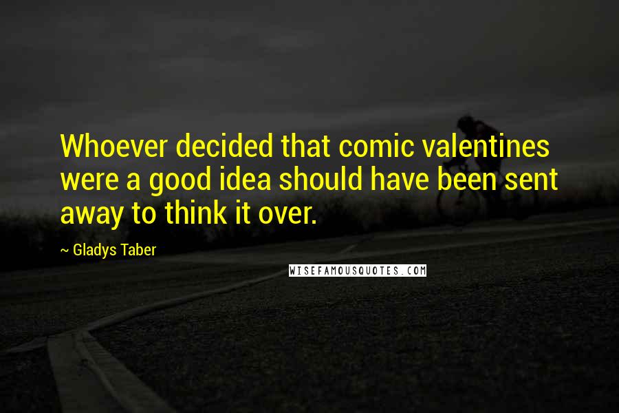 Gladys Taber Quotes: Whoever decided that comic valentines were a good idea should have been sent away to think it over.