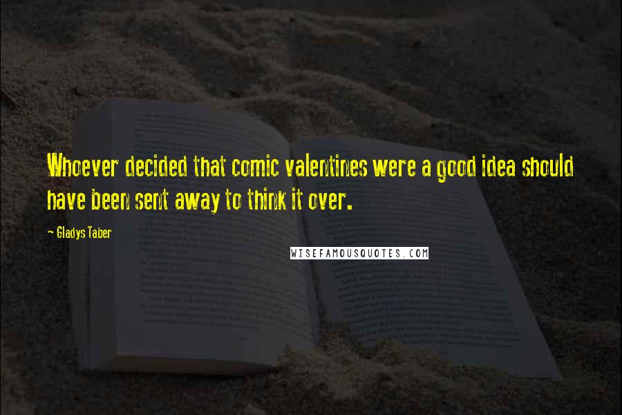 Gladys Taber Quotes: Whoever decided that comic valentines were a good idea should have been sent away to think it over.