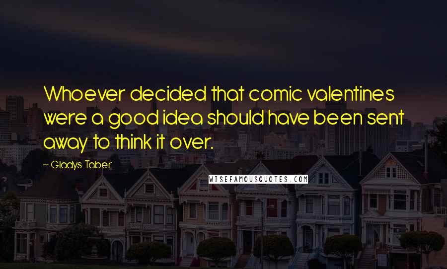 Gladys Taber Quotes: Whoever decided that comic valentines were a good idea should have been sent away to think it over.