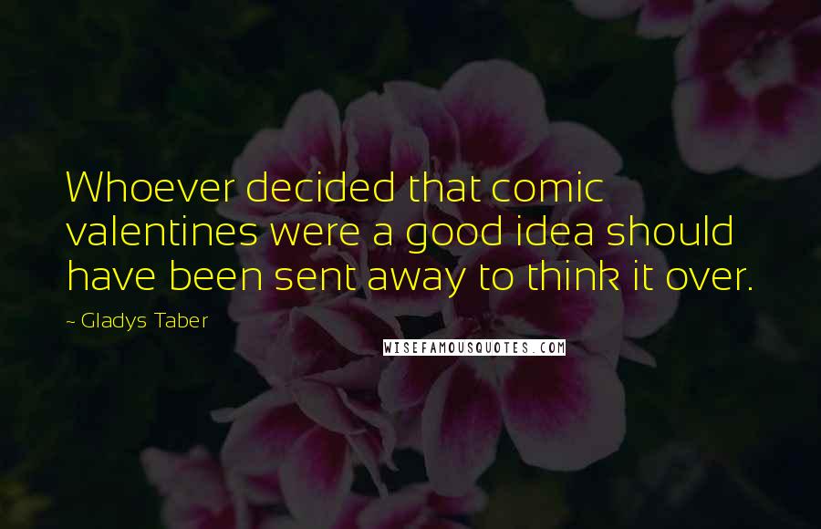 Gladys Taber Quotes: Whoever decided that comic valentines were a good idea should have been sent away to think it over.