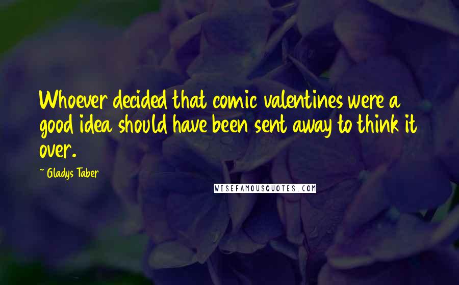 Gladys Taber Quotes: Whoever decided that comic valentines were a good idea should have been sent away to think it over.