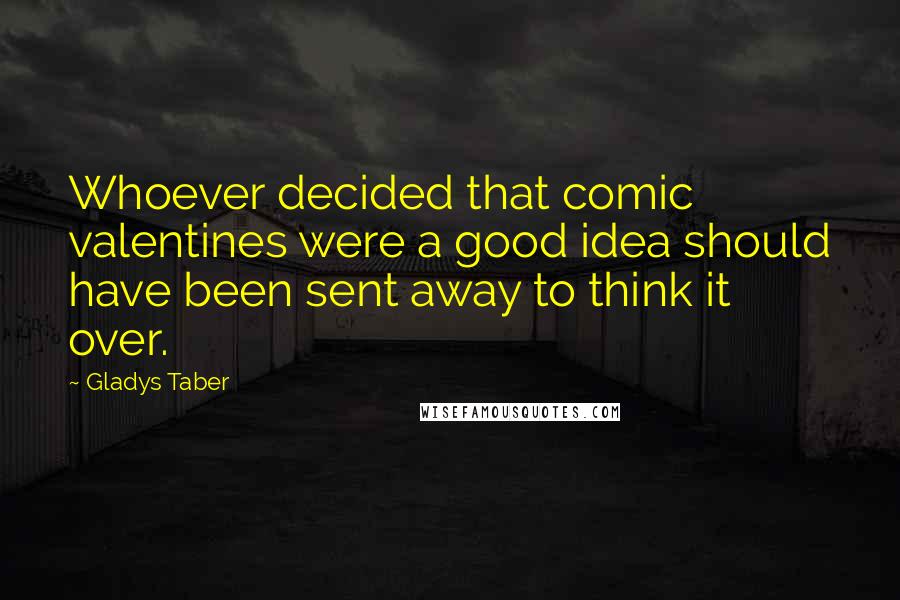 Gladys Taber Quotes: Whoever decided that comic valentines were a good idea should have been sent away to think it over.