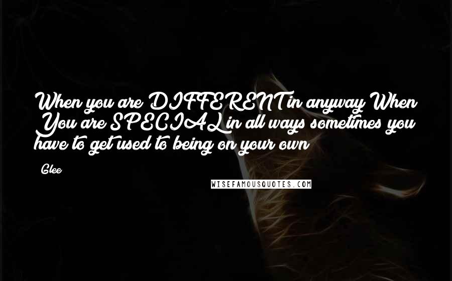 Glee Quotes: When you are DIFFERENT(in anyway)When You are SPECIAL(in all ways)sometimes you have to get used to being on your own