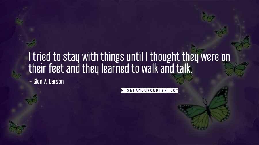 Glen A. Larson Quotes: I tried to stay with things until I thought they were on their feet and they learned to walk and talk.