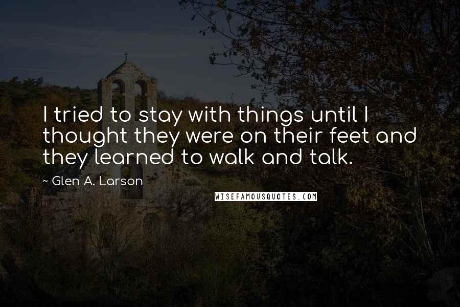 Glen A. Larson Quotes: I tried to stay with things until I thought they were on their feet and they learned to walk and talk.