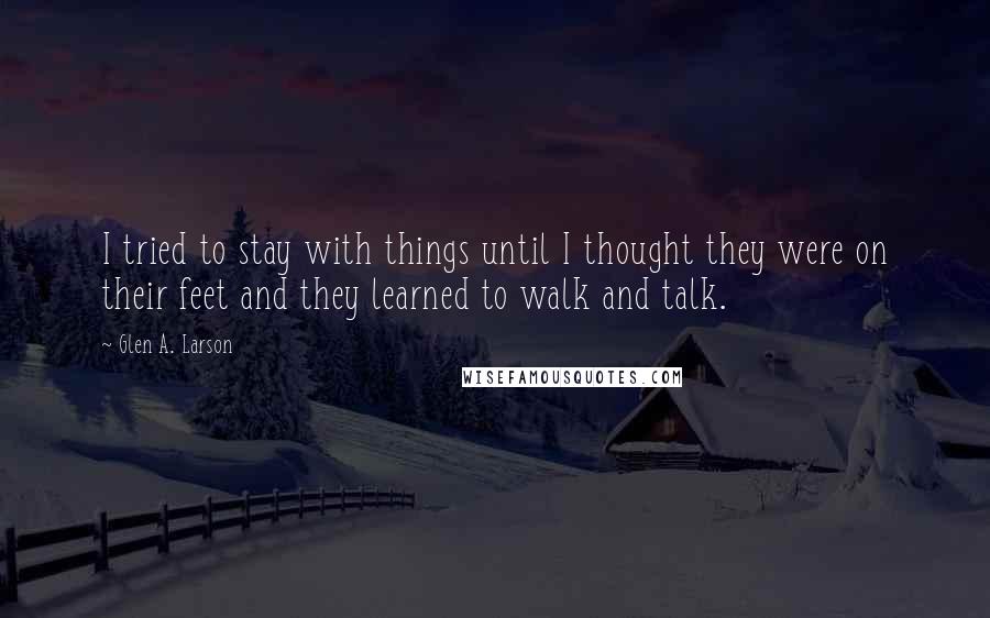 Glen A. Larson Quotes: I tried to stay with things until I thought they were on their feet and they learned to walk and talk.