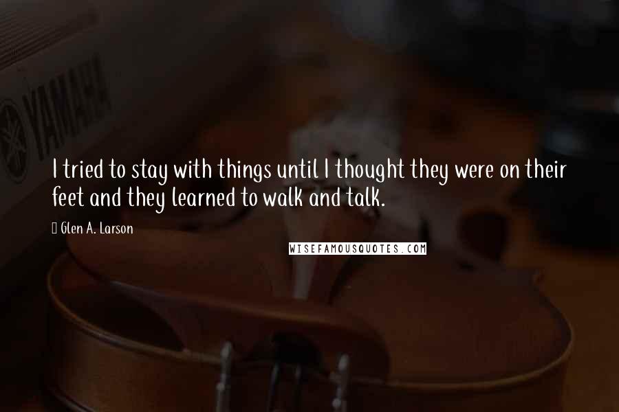 Glen A. Larson Quotes: I tried to stay with things until I thought they were on their feet and they learned to walk and talk.