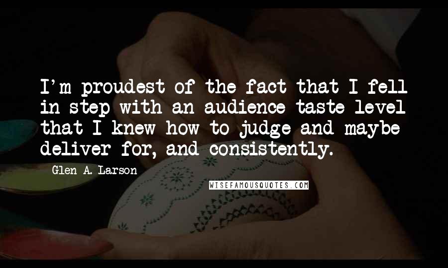 Glen A. Larson Quotes: I'm proudest of the fact that I fell in step with an audience taste level that I knew how to judge and maybe deliver for, and consistently.