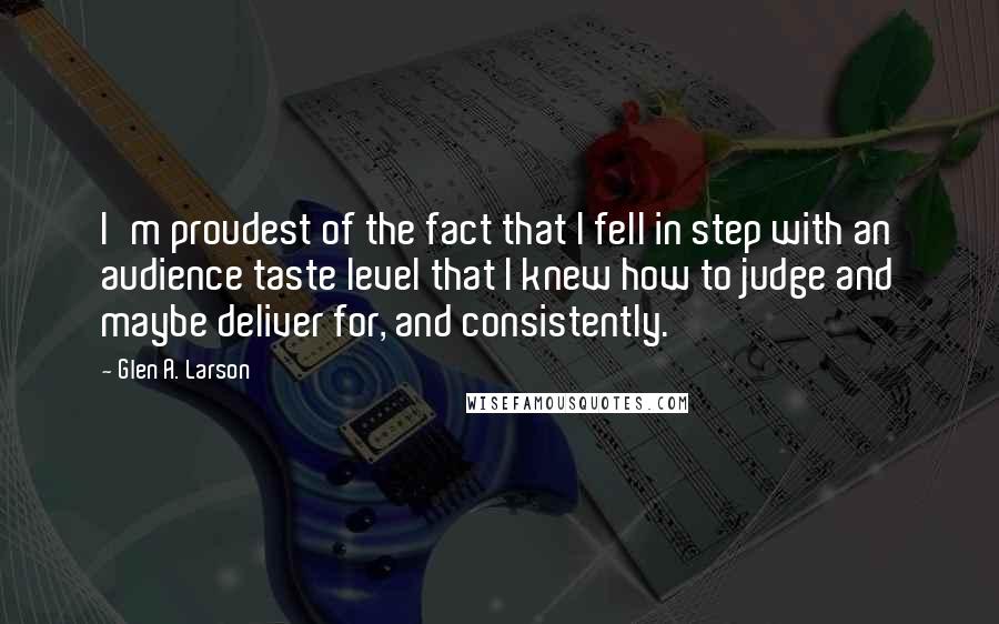 Glen A. Larson Quotes: I'm proudest of the fact that I fell in step with an audience taste level that I knew how to judge and maybe deliver for, and consistently.