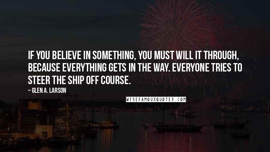 Glen A. Larson Quotes: If you believe in something, you must will it through, because everything gets in the way. Everyone tries to steer the ship off course.