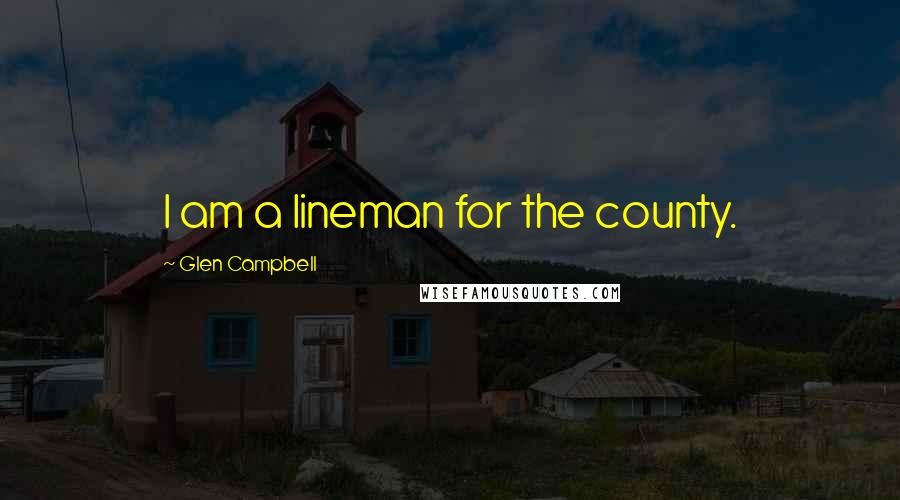 Glen Campbell Quotes: I am a lineman for the county.