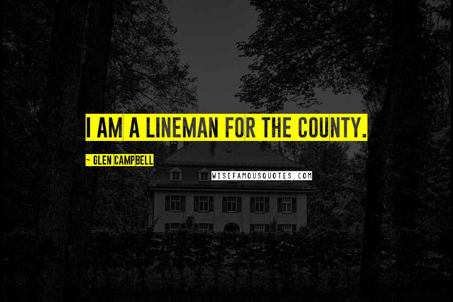 Glen Campbell Quotes: I am a lineman for the county.