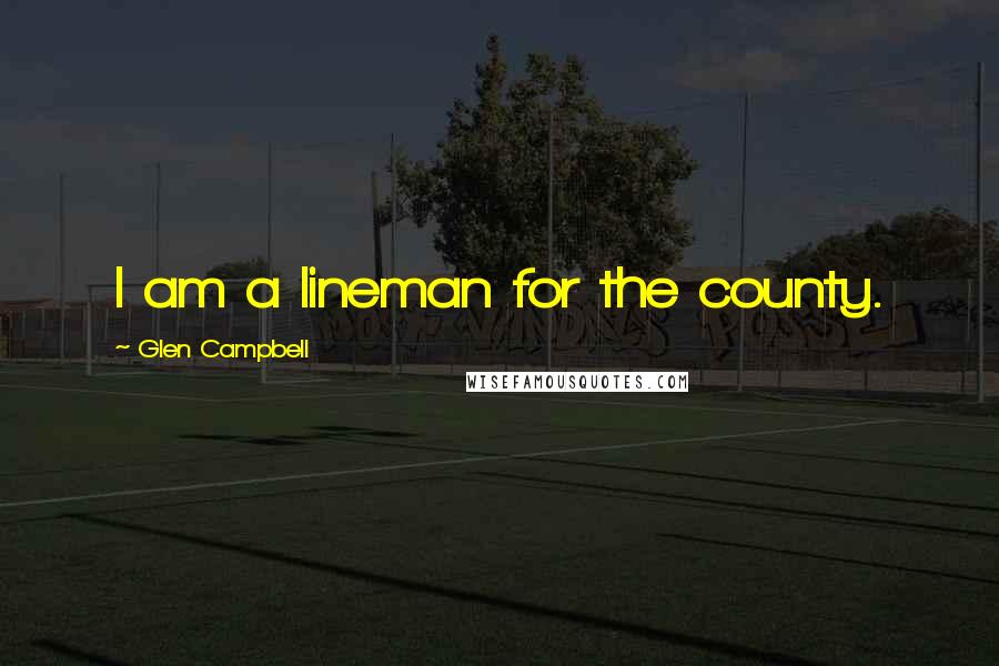 Glen Campbell Quotes: I am a lineman for the county.