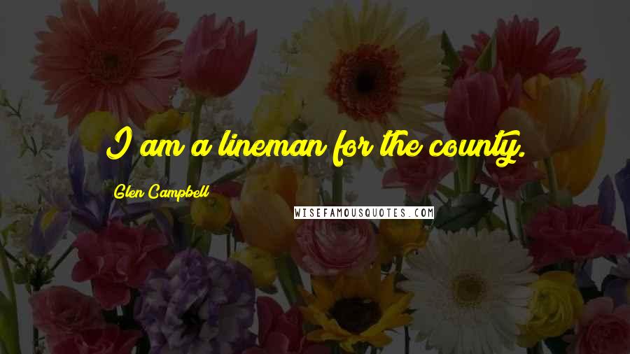 Glen Campbell Quotes: I am a lineman for the county.