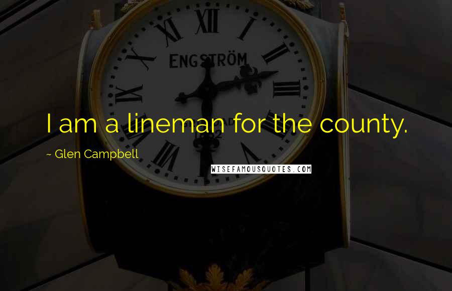 Glen Campbell Quotes: I am a lineman for the county.