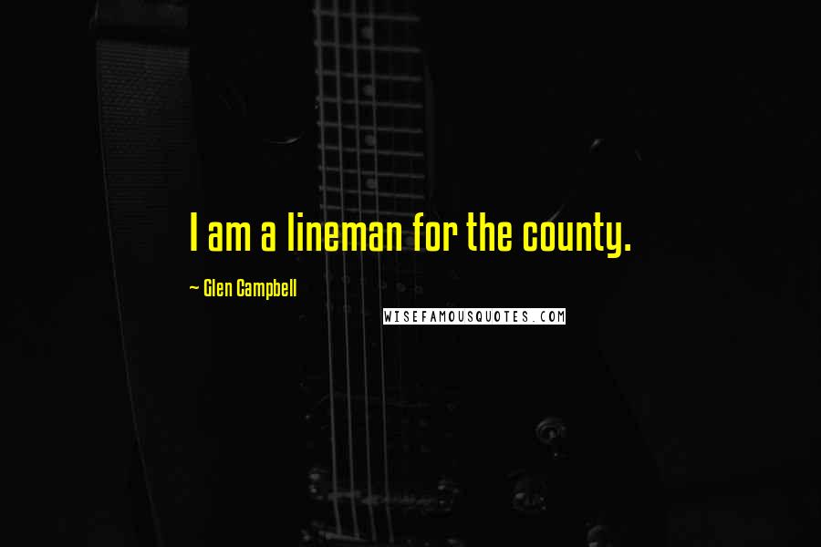 Glen Campbell Quotes: I am a lineman for the county.