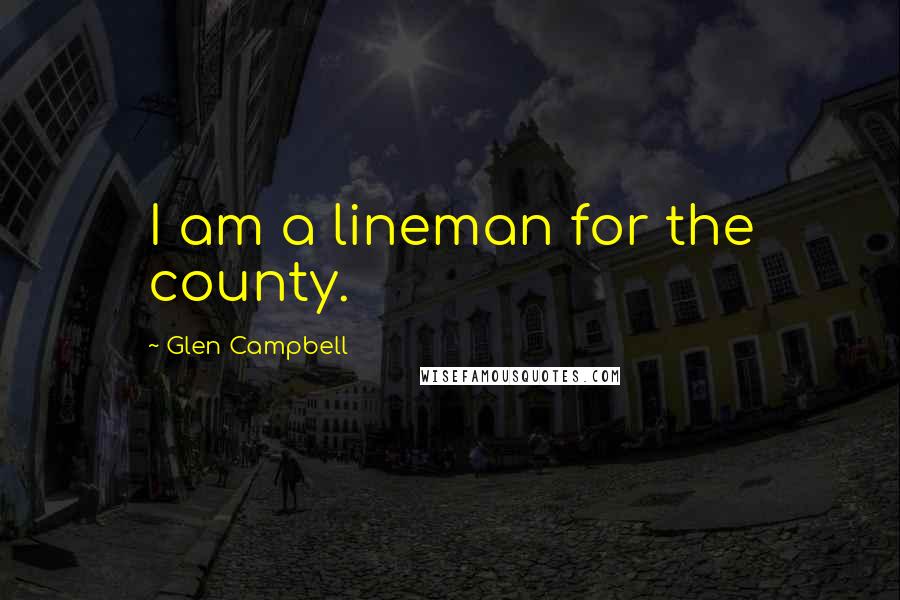 Glen Campbell Quotes: I am a lineman for the county.