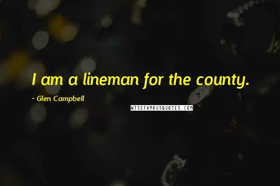 Glen Campbell Quotes: I am a lineman for the county.