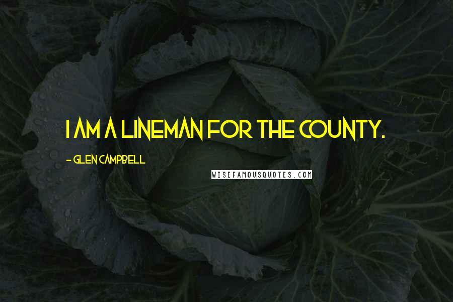 Glen Campbell Quotes: I am a lineman for the county.