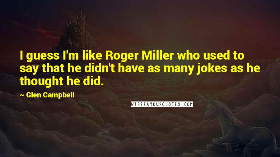 Glen Campbell Quotes: I guess I'm like Roger Miller who used to say that he didn't have as many jokes as he thought he did.