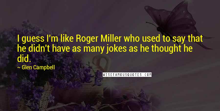 Glen Campbell Quotes: I guess I'm like Roger Miller who used to say that he didn't have as many jokes as he thought he did.