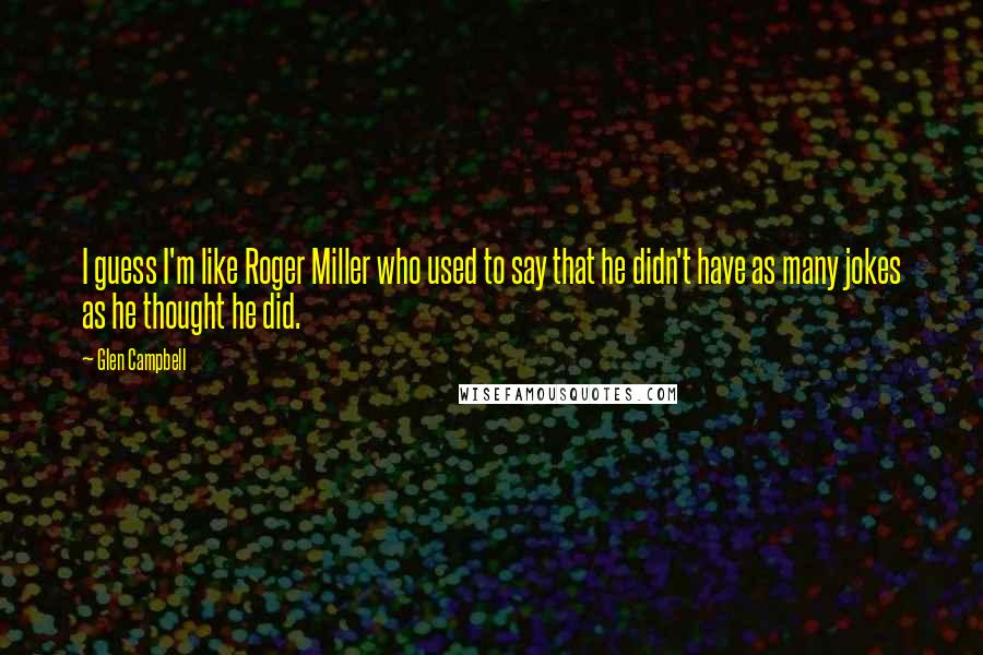 Glen Campbell Quotes: I guess I'm like Roger Miller who used to say that he didn't have as many jokes as he thought he did.