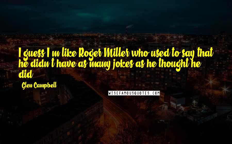 Glen Campbell Quotes: I guess I'm like Roger Miller who used to say that he didn't have as many jokes as he thought he did.