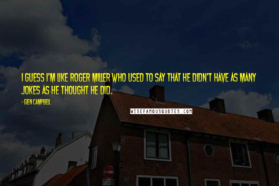 Glen Campbell Quotes: I guess I'm like Roger Miller who used to say that he didn't have as many jokes as he thought he did.