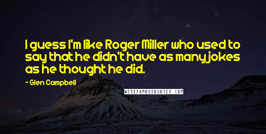 Glen Campbell Quotes: I guess I'm like Roger Miller who used to say that he didn't have as many jokes as he thought he did.