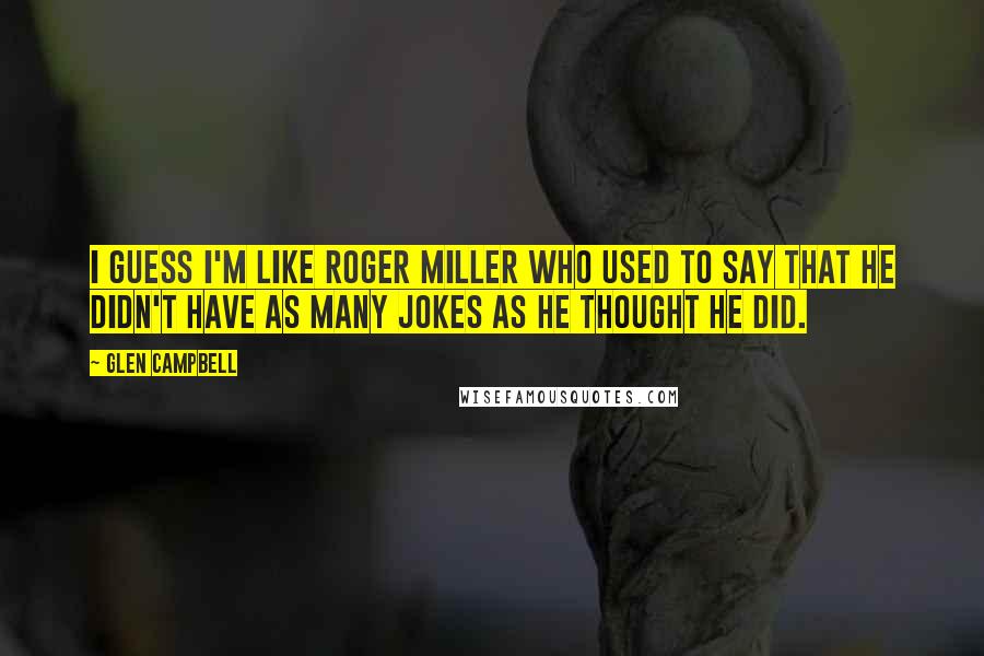 Glen Campbell Quotes: I guess I'm like Roger Miller who used to say that he didn't have as many jokes as he thought he did.