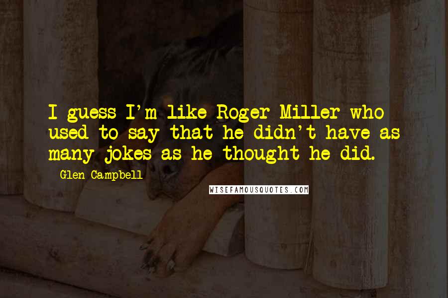 Glen Campbell Quotes: I guess I'm like Roger Miller who used to say that he didn't have as many jokes as he thought he did.