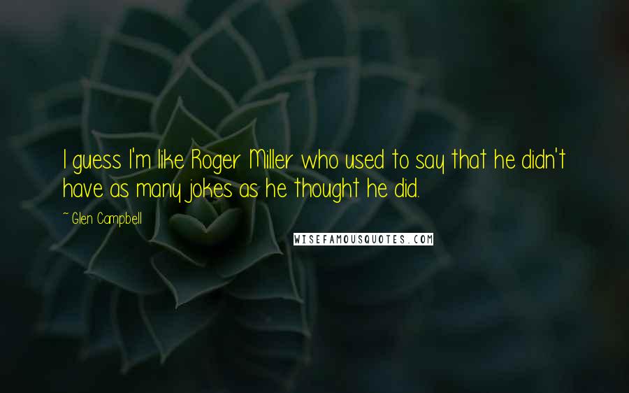 Glen Campbell Quotes: I guess I'm like Roger Miller who used to say that he didn't have as many jokes as he thought he did.