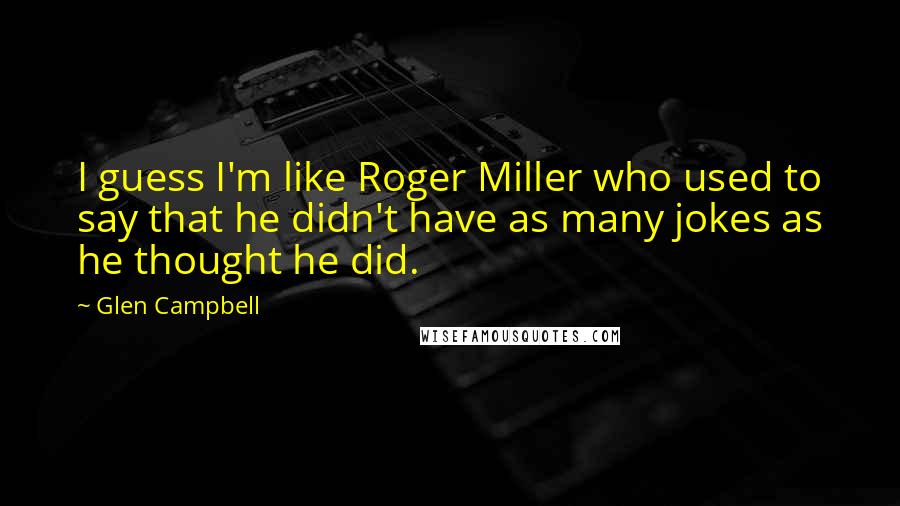 Glen Campbell Quotes: I guess I'm like Roger Miller who used to say that he didn't have as many jokes as he thought he did.