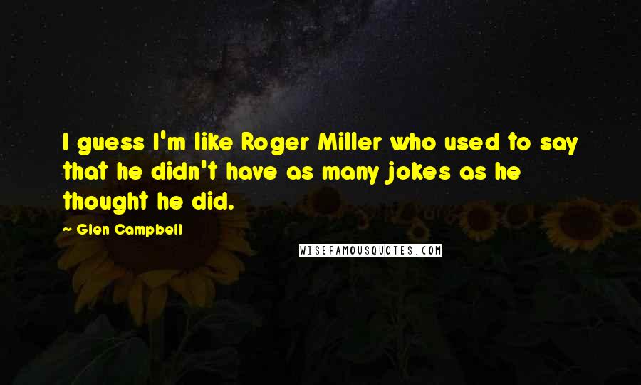 Glen Campbell Quotes: I guess I'm like Roger Miller who used to say that he didn't have as many jokes as he thought he did.