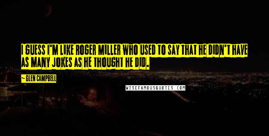 Glen Campbell Quotes: I guess I'm like Roger Miller who used to say that he didn't have as many jokes as he thought he did.