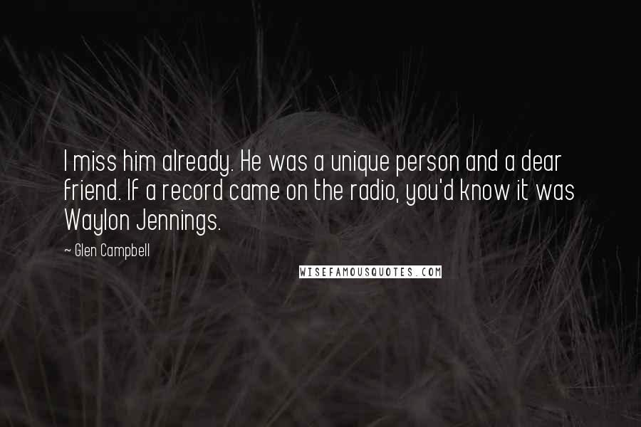 Glen Campbell Quotes: I miss him already. He was a unique person and a dear friend. If a record came on the radio, you'd know it was Waylon Jennings.