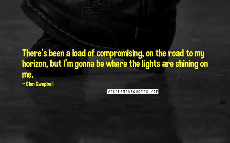 Glen Campbell Quotes: There's been a load of compromising, on the road to my horizon, but I'm gonna be where the lights are shining on me.