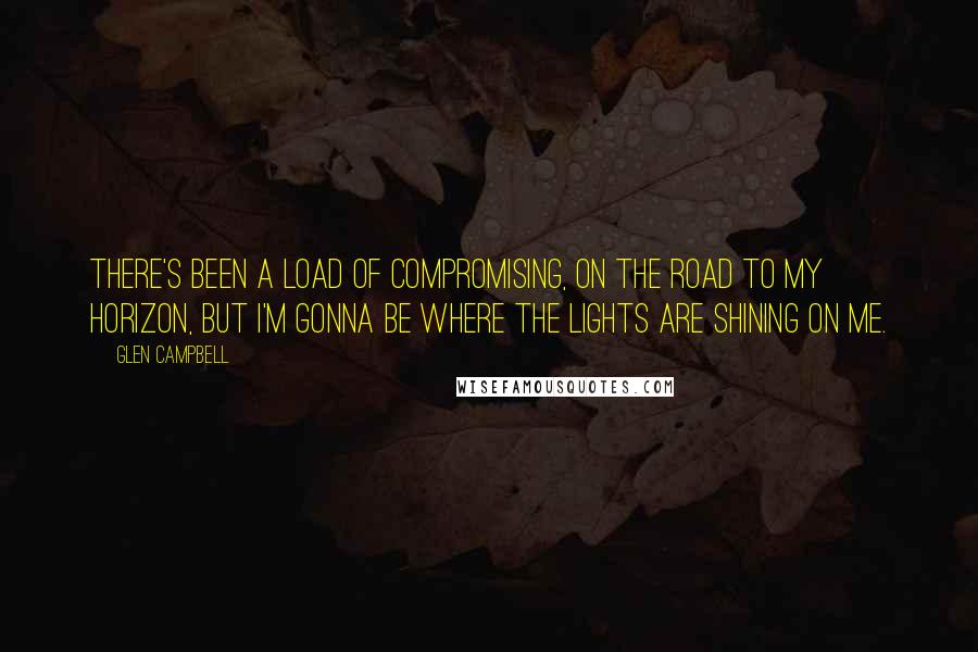 Glen Campbell Quotes: There's been a load of compromising, on the road to my horizon, but I'm gonna be where the lights are shining on me.