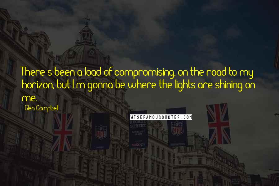 Glen Campbell Quotes: There's been a load of compromising, on the road to my horizon, but I'm gonna be where the lights are shining on me.