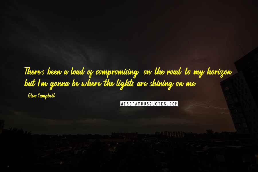 Glen Campbell Quotes: There's been a load of compromising, on the road to my horizon, but I'm gonna be where the lights are shining on me.